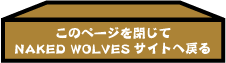 このページを閉じてNAKED WOLVESサイトへ戻る